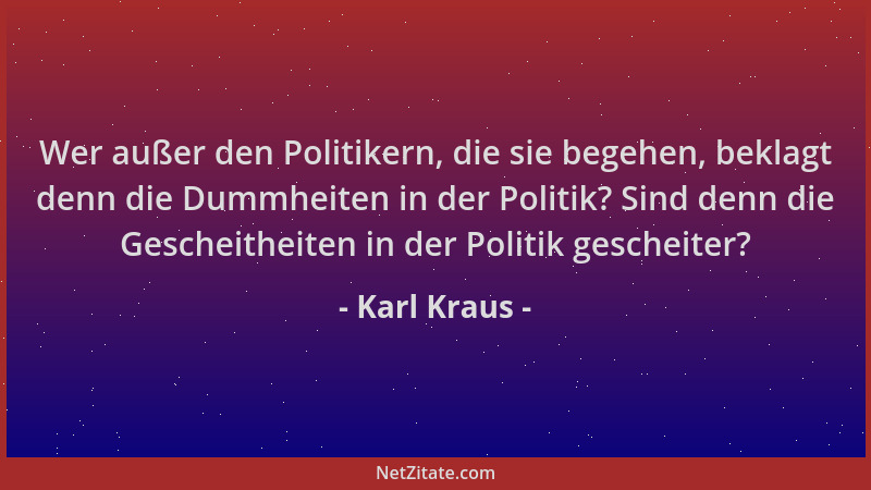 Karl Kraus - Wer außer den Politikern, die sie begehen, beklagt denn die Dummheiten in der Politik? Sind denn die Gescheith...