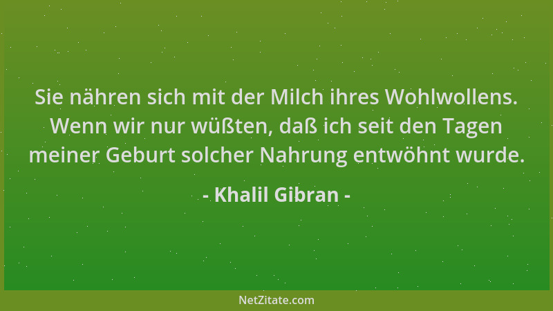 Khalil Gibran - Sie nähren sich mit der Milch ihres Wohlwollens. Wenn wir nur wüßten, daß ich seit den Tagen meiner Geburt...