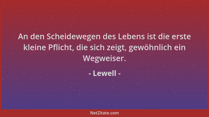 Lewell - An den Scheidewegen des Lebens ist die erste kleine Pflicht, die sich zeigt, gewöhnlich ein Wegweiser....