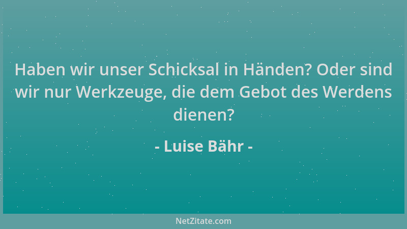 Luise Bähr - Haben wir unser Schicksal in Händen? Oder sind wir nur Werkzeuge, die dem Gebot des Werdens dienen?...
