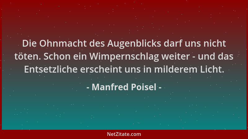 Manfred Poisel - Die Ohnmacht des Augenblicks darf uns nicht töten. Schon ein Wimpernschlag weiter - und das Entsetzliche e...