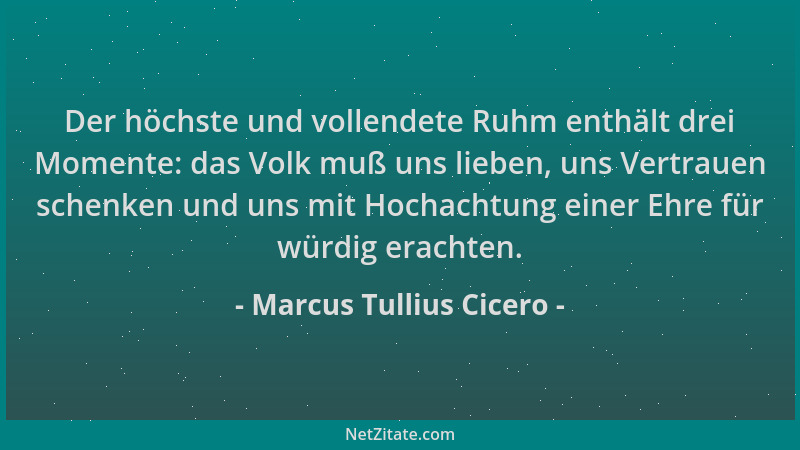 Marcus Tullius Cicero - Der höchste und vollendete Ruhm enthält drei Momente: das Volk muß uns lieben, uns Vertrauen schenk...