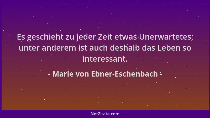 Marie von Ebner-Eschenbach - Es geschieht zu jeder Zeit etwas Unerwartetes; unter anderem ist auch deshalb das Leben so int...
