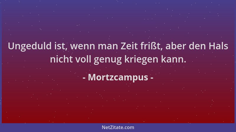Mortzcampus - Ungeduld ist, wenn man Zeit frißt, aber den Hals nicht voll genug kriegen kann....