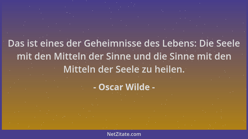 Oscar Wilde - Das ist eines der Geheimnisse des Lebens: Die Seele mit den Mitteln der Sinne und die Sinne mit den Mitteln d...