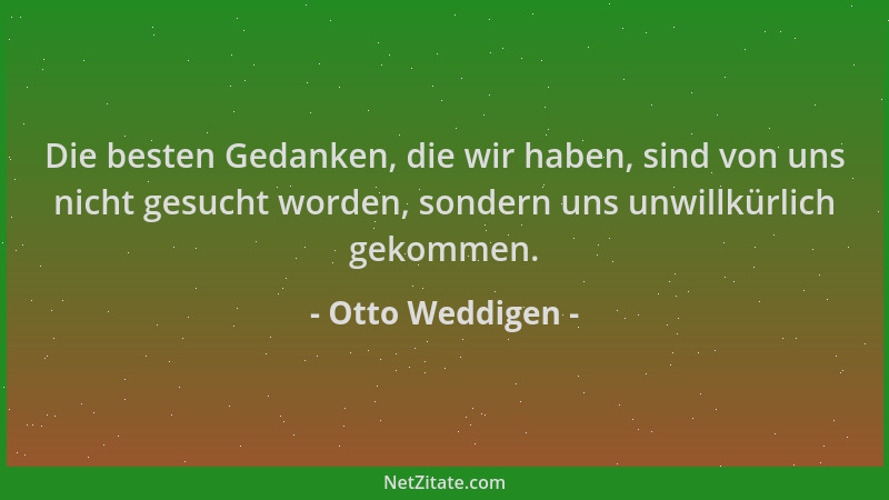 Otto Weddigen - Die besten Gedanken, die wir haben, sind von uns nicht gesucht worden, sondern uns unwillkürlich gekommen....