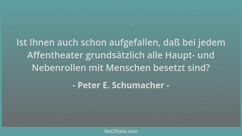 Peter E. Schumacher - Ist Ihnen auch schon aufgefallen, daß bei jedem Affentheater grundsätzlich alle Haupt- und Nebenrolle...