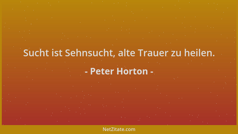 Peter Horton - Sucht ist Sehnsucht, alte Trauer zu heilen....