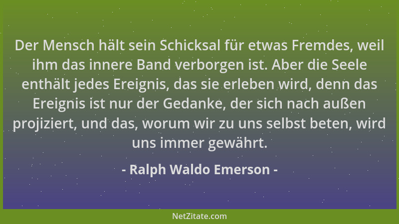Ralph Waldo Emerson - Der Mensch hält sein Schicksal für etwas Fremdes, weil ihm das innere Band verborgen ist. Aber die Se...
