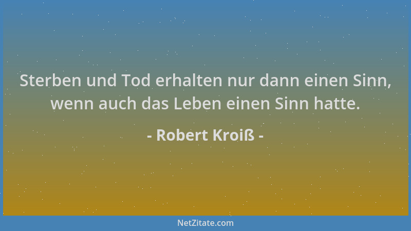 Robert Kroiß - Sterben und Tod erhalten nur dann einen Sinn, wenn auch das Leben einen Sinn hatte....