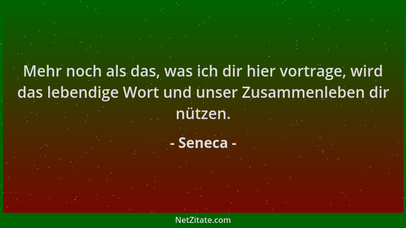 Seneca - Mehr noch als das, was ich dir hier vortrage, wird das lebendige Wort und unser Zusammenleben dir nützen....