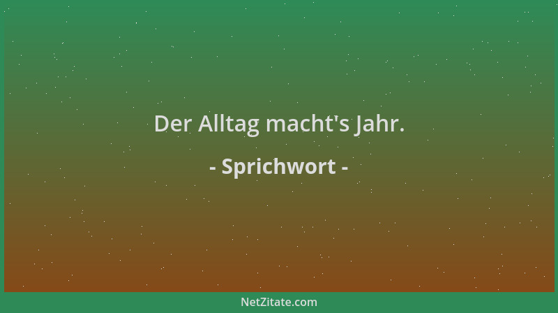 Sprichwort - Der Alltag macht 's Jahr....