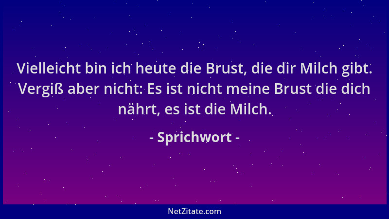 Sprichwort - Vielleicht bin ich heute die Brust, die dir Milch gibt. Vergiß aber nicht: Es ist nicht meine Brust die dich n...