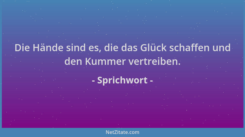 Sprichwort - Die Hände sind es, die das Glück schaffen und den Kummer vertreiben....