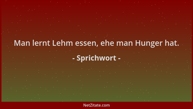 Sprichwort - Man lernt Lehm essen, ehe man Hunger hat....