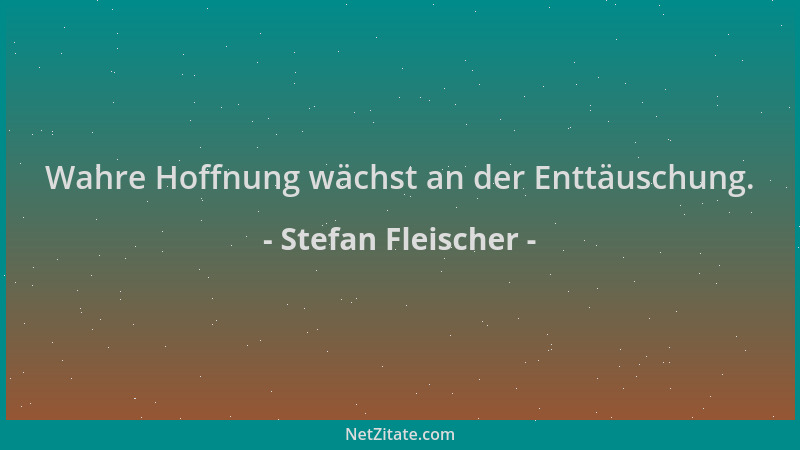 Stefan Fleischer - Wahre Hoffnung wächst an der Enttäuschung....