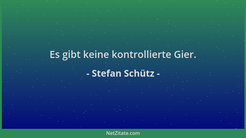 Stefan Schütz - Es gibt keine kontrollierte Gier....