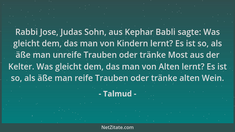 Talmud - Rabbi Jose, Judas Sohn, aus Kephar Babli sagte: Was gleicht dem, das man von Kindern lernt? Es ist so, als äße man...