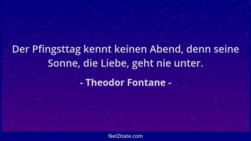Theodor Fontane - Der Pfingsttag kennt keinen Abend, denn seine Sonne, die Liebe, geht nie unter....