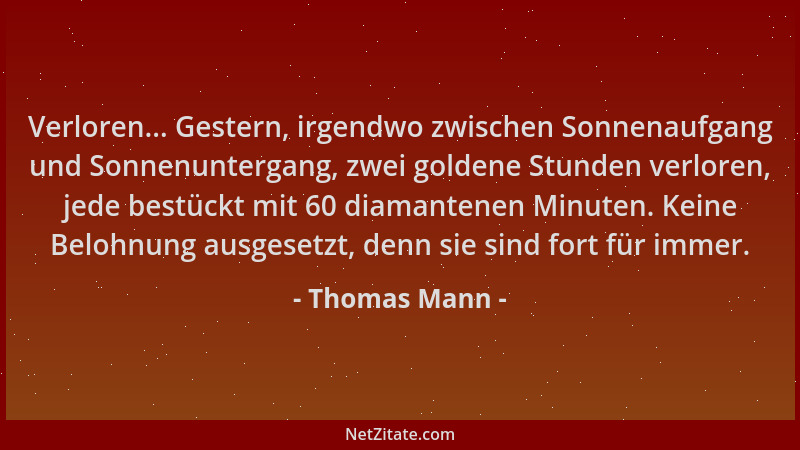 Thomas Mann - Verloren... Gestern, irgendwo zwischen Sonnenaufgang und Sonnenuntergang, zwei goldene Stunden verloren, jede...