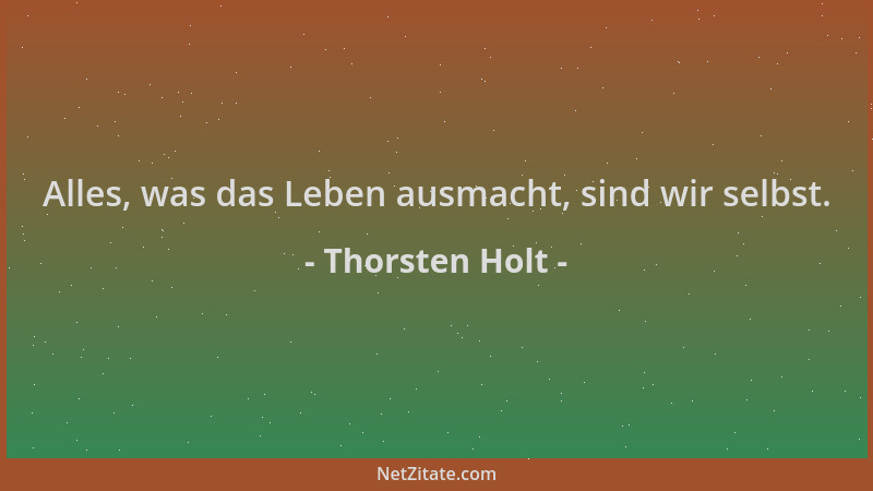 Thorsten Holt - Alles, was das Leben ausmacht, sind wir selbst....