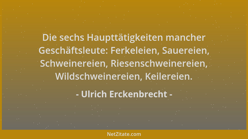 Ulrich Erckenbrecht - Die sechs Haupttätigkeiten mancher Geschäftsleute: Ferkeleien, Sauereien, Schweinereien, Riesenschwei...