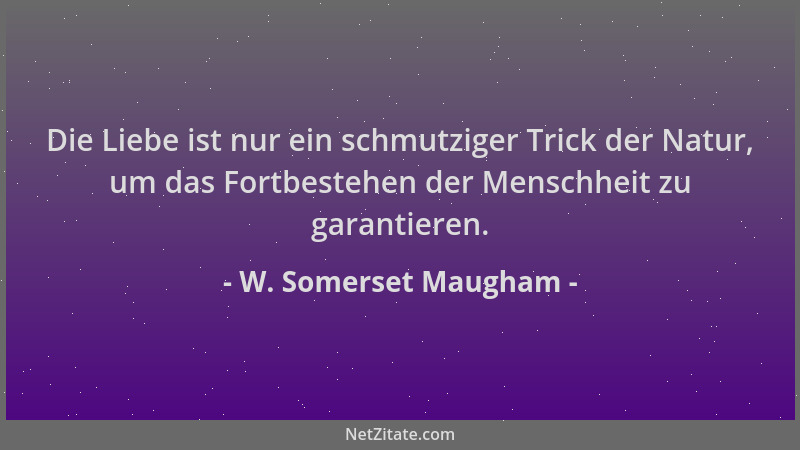 W. Somerset Maugham - Die Liebe ist nur ein schmutziger Trick der Natur, um das Fortbestehen der Menschheit zu garantieren....