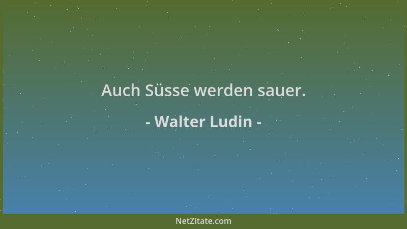 Walter Ludin - Auch Süsse werden sauer....
