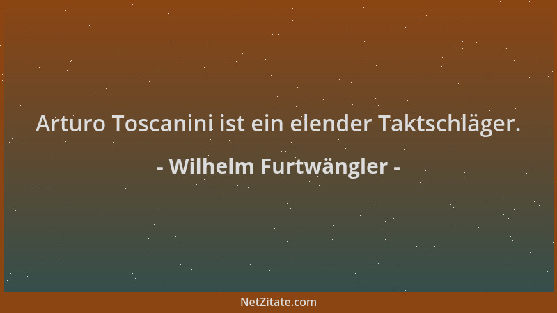 Wilhelm Furtwängler - Arturo Toscanini ist ein elender Taktschläger....