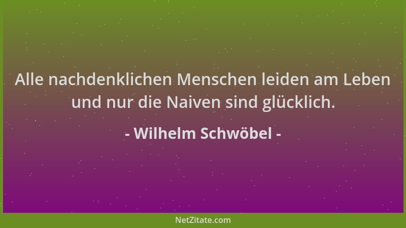 Wilhelm Schwöbel - Alle nachdenklichen Menschen leiden am Leben und nur die Naiven sind glücklich....