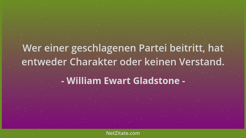 William Ewart Gladstone - Wer einer geschlagenen Partei beitritt, hat entweder Charakter oder keinen Verstand....