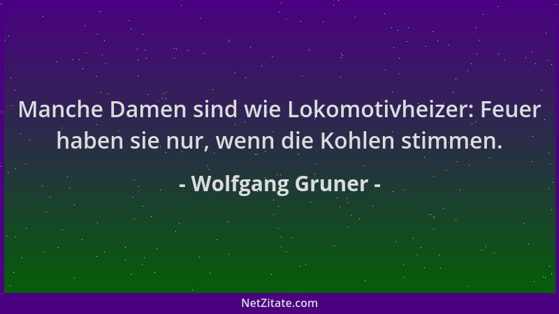 Wolfgang Gruner - Manche Damen sind wie Lokomotivheizer: Feuer haben sie nur, wenn die Kohlen stimmen....