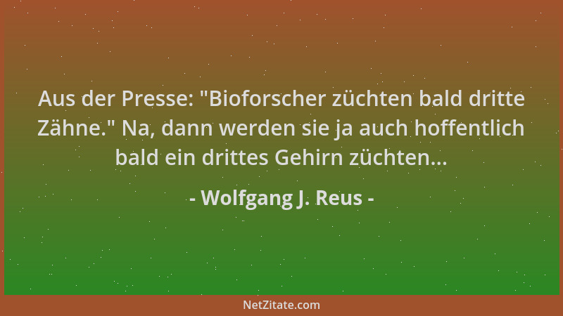 Wolfgang J. Reus - Aus der Presse:  "Bioforscher züchten bald dritte Zähne. " Na, dann werden sie ja auch hoffentlich bald ei...