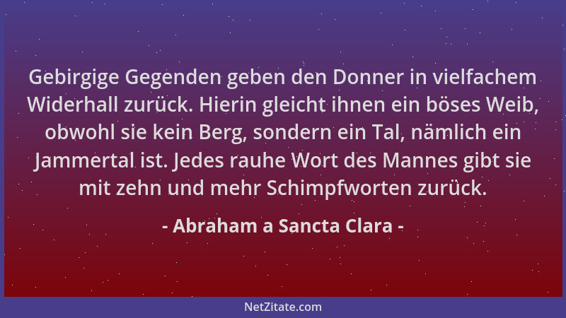 Abraham a Sancta Clara - Gebirgige Gegenden geben den Donner in vielfachem Widerhall zurück. Hierin gleicht ihnen ein böses...