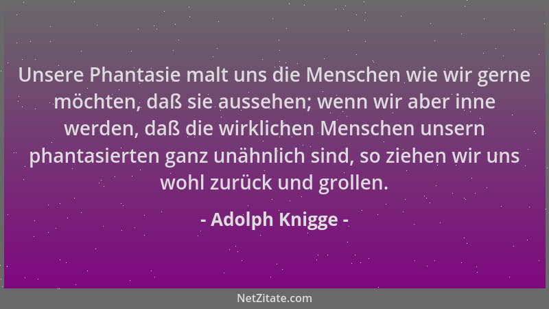 Adolph Knigge - Unsere Phantasie malt uns die Menschen wie wir gerne möchten, daß sie aussehen; wenn wir aber inne werden,...