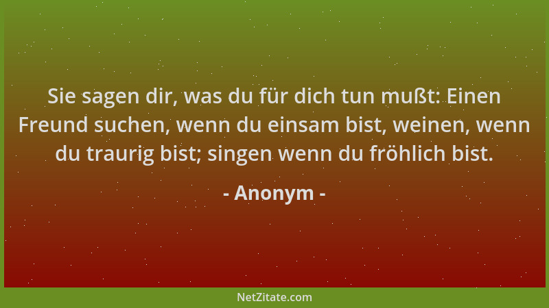 Anonym - Sie sagen dir, was du für dich tun mußt: Einen Freund suchen, wenn du einsam bist, weinen, wenn du traurig bist; s...