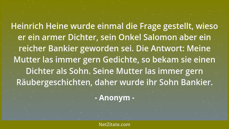 Anonym - Heinrich Heine wurde einmal die Frage gestellt, wieso er ein armer Dichter, sein Onkel Salomon aber ein reicher Ba...