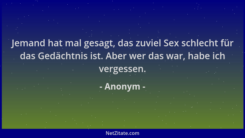 Anonym - Jemand hat mal gesagt, das zuviel Sex schlecht für das Gedächtnis ist. Aber wer das war, habe ich vergessen....