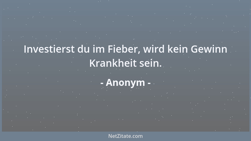 Anonym - Investierst du im Fieber, wird kein Gewinn Krankheit sein....