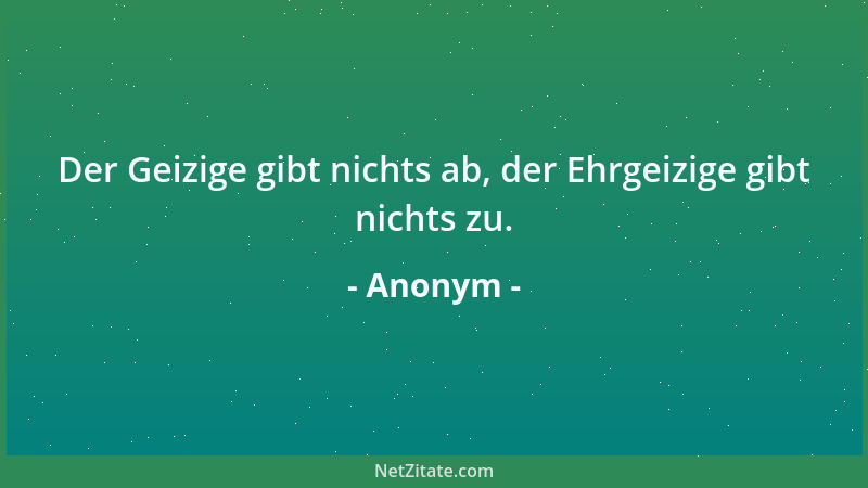 Anonym - Der Geizige gibt nichts ab, der Ehrgeizige gibt nichts zu....