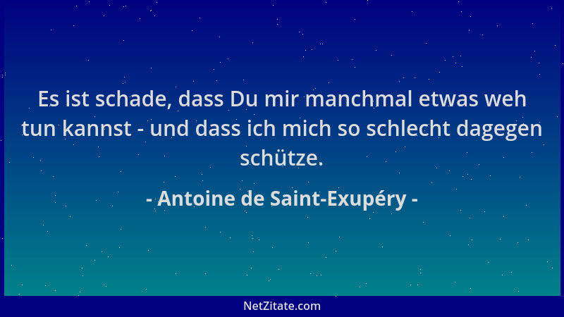 Antoine de Saint-Exupéry - Es ist schade, dass Du mir manchmal etwas weh tun kannst - und dass ich mich so schlecht dagegen...