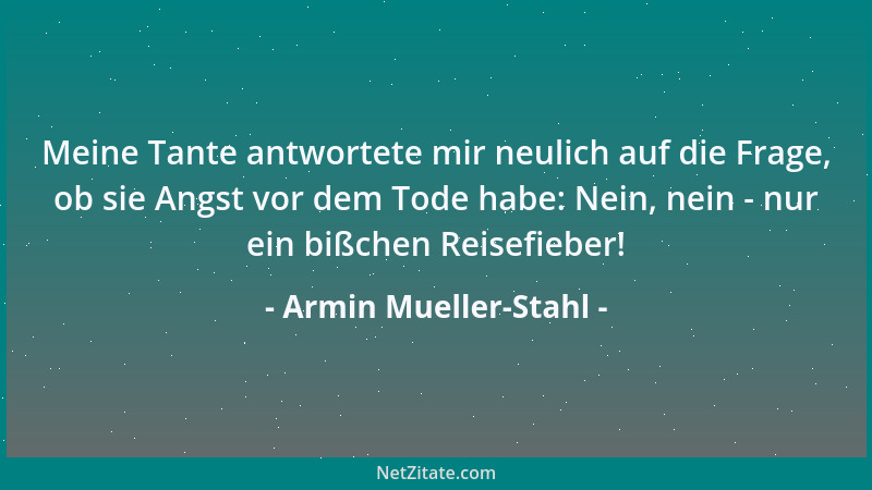 Armin Mueller-Stahl - Meine Tante antwortete mir neulich auf die Frage, ob sie Angst vor dem Tode habe: Nein, nein - nur ei...