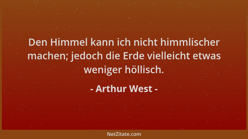 Arthur West - Den Himmel kann ich nicht himmlischer machen; jedoch die Erde vielleicht etwas weniger höllisch....