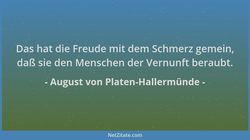 August von Platen-Hallermünde - Das hat die Freude mit dem Schmerz gemein, daß sie den Menschen der Vernunft beraubt....