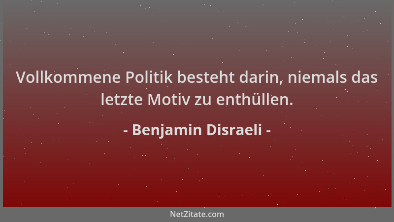 Benjamin Disraeli - Vollkommene Politik besteht darin, niemals das letzte Motiv zu enthüllen....