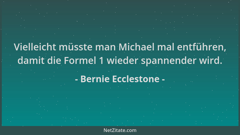 Bernie Ecclestone - Vielleicht müsste man Michael mal entführen, damit die Formel 1 wieder spannender wird....