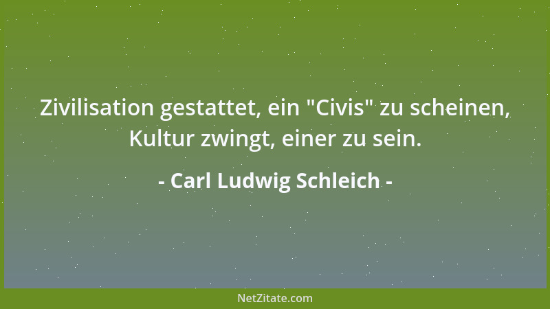 Carl Ludwig Schleich - Zivilisation gestattet, ein  "Civis " zu scheinen, Kultur zwingt, einer zu sein....