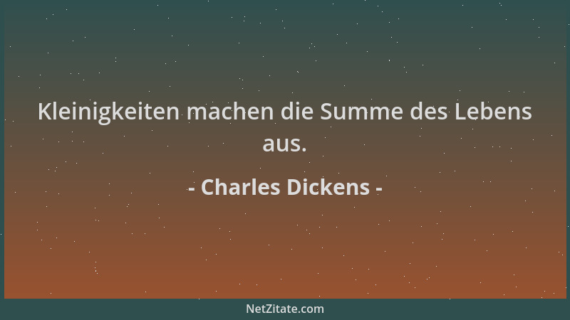 Charles Dickens - Kleinigkeiten machen die Summe des Lebens aus....