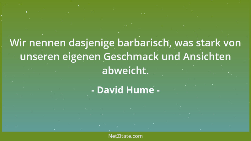 David Hume - Wir nennen dasjenige barbarisch, was stark von unseren eigenen Geschmack und Ansichten abweicht....