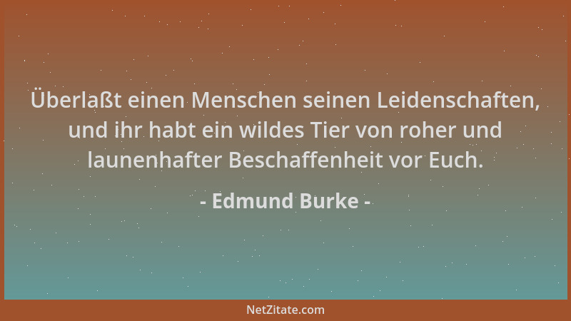 Edmund Burke - Überlaßt einen Menschen seinen Leidenschaften, und ihr habt ein wildes Tier von roher und launenhafter Besch...
